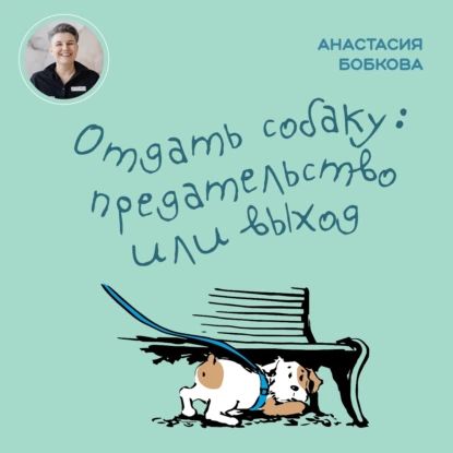 Отдать собаку: предательство или выход | Бобкова Анастасия Михайловна | Электронная аудиокнига