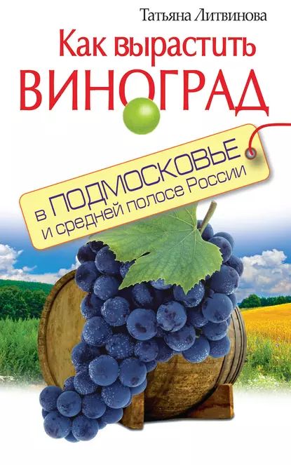 Как вырастить виноград в Подмосковье и средней полосе России | Татьяна Литвинова | Электронная книга