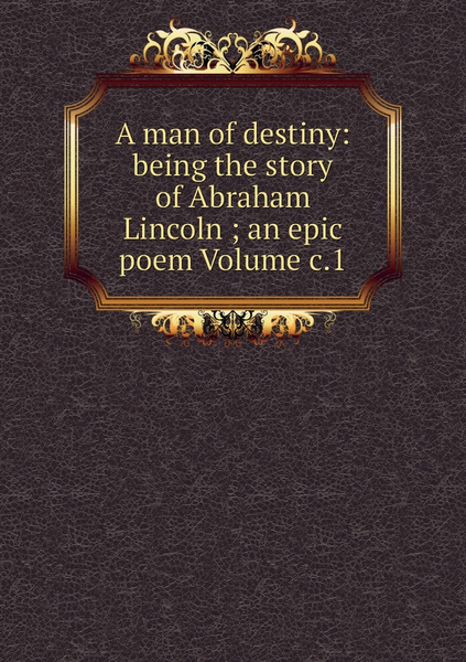 A man of destiny: being the story of Abraham Lincoln ; an epic poem ...