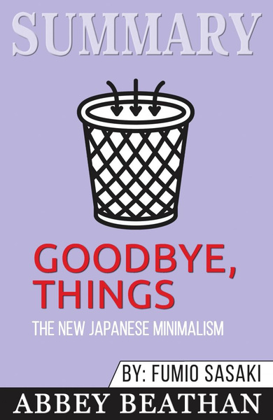 Summary of Goodbye, Things. The New Japanese Minimalism by Fumio Sasaki ...