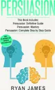 Persuasion. 3 Manuscripts - Persuasion Definitive Guide, Persuasion Mastery, Persuasion Complete Step by Step Guide (Persuasion Series) (Volume 4) - Ryan James