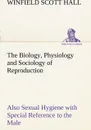 The Biology, Physiology and Sociology of Reproduction Also Sexual Hygiene with Special Reference to the Male - Winfield Scott Hall