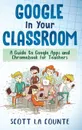Google In Your Classroom. A Guide to Google Apps and Chromebook for Teachers - Scott La Counte