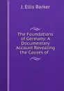 The Foundations of Germany: A Documentary Account Revealing the Causes of . - J. Ellis Barker