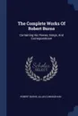 The Complete Works Of Robert Burns. Containing His Poems, Songs, And Correspondence - Robert Burns, Allan Cunningham