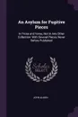 An Asylum for Fugitive Pieces. In Prose and Verse, Not in Any Other Collection: With Several Pieces Never Before Published - John Almon