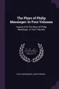 The Plays of Philip Massinger. In Four Volumes: Volume 4 Of The Plays Of Philip Massinger,: In Four Volumes - Philip Massinger, John Ferriar