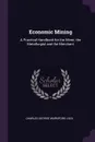 Economic Mining. A Practical Handbook for the Miner, the Metallurgist and the Merchant - Charles George Warnford Lock