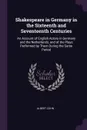 Shakespeare in Germany in the Sixteenth and Seventeenth Centuries. An Account of English Actors in Germany and the Netherlands, and of the Plays Performed by Them During the Same Period - Albert Cohn