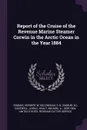 Report of the Cruise of the Revenue Marine Steamer Corwin in the Arctic Ocean in the Year 1884 - Herbert W Yemans, S B. McLenegan, John C Cantwell