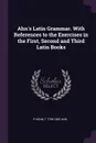 Ahn's Latin Grammar. With References to the Exercises in the First, Second and Third Latin Books - P Henn, F 1796-1865 Ahn