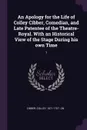 An Apology for the Life of Colley Cibber, Comedian, and Late Patentee of the Theatre-Royal. With an Historical View of the Stage During his own Time. 1 - Colley Cibber