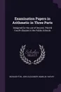 Examination Papers in Arithmetic in Three Parts. Designed for the use of Second, Third & Fourth Classes in the Public Schools - John Alexander McNaughton, M Harvey Mann