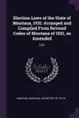 Election Laws of the State of Montana, 1931. Arranged and Compiled From Revised Codes of Montana of 1921, as Amended: 1931 - Montana Montana