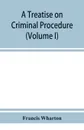 A treatise on criminal procedure (Volume I) - Francis Wharton