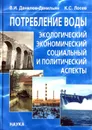 Потребление воды: экологический, экономический, социальный и политический аспекты - В.И. Данилов-Данильян, К.С. Лосев