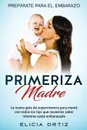 Madre primeriza. Preparate para el embrazo: La nueva guia de supervivencia para mama con todos los tips que necesitas saber mientras estas embarazada - Elicia Ortiz