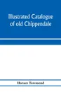 Illustrated catalogue of old Chippendale, Sheraton and Hepplewhite furniture of great rarity and beauty. from the collections of Marsden J. Perry and Richard A. Canfield : together with some Oriental porcelains and Barye bronzes from Mr. Canfield'... - Horace Townsend
