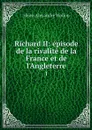 Richard II: episode de la rivalite de la France et de l'Angleterre. 1 - Henri Alexandre Wallon