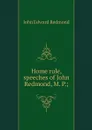 Home rule, speeches of John Redmond, M. P.; - John Edward Redmond