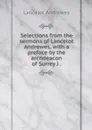 Selections from the sermons of Lancelot Andrewes, with a preface by the archdeacon of Surrey J . - Lancelot Andrewes
