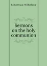 Sermons on the holy communion - Robert Isaac Wilberforce