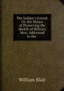 The Soldier's Friend: Or, the Means of Preserving the Health of Military Men; Addressed to the . - William Blair