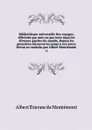 Bibliotheque universelle des voyages, effectues par mer ou par terre dans les diverses parties du monde, depuis les premieres decouvertes jusqu'a nos jours. Revus ou traduits par Albert Montemont. 16 - Albert Étienne de Montémont