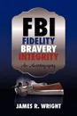 FBI. Fidelity, Bravery, Integrity: An Autobiography - Wright James Wright, James R. Wright, James Wright