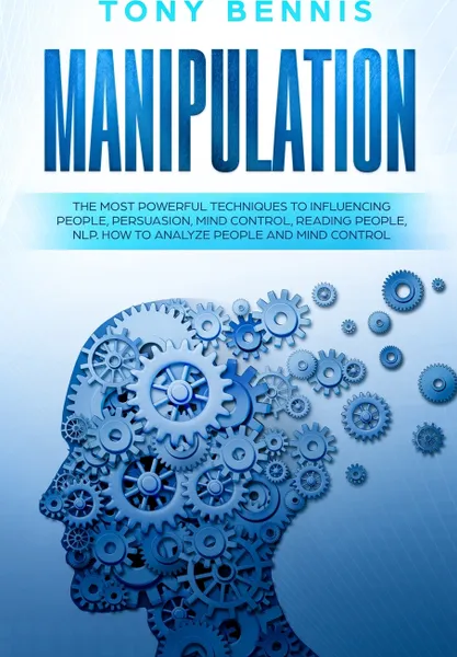 Обложка книги Manipulation. The Most Powerful Techniques to Influencing People, Persuasion, Mind Control, Reading People, NLP. How to Analyze People and Mind Control., Tony Bennis