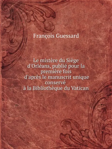 Обложка книги Le mistere du Siege d'Orleans, publie pour la premiere fois d'apres le manuscrit unique conserve a la Bibliotheque du Vatican, F. Guessard