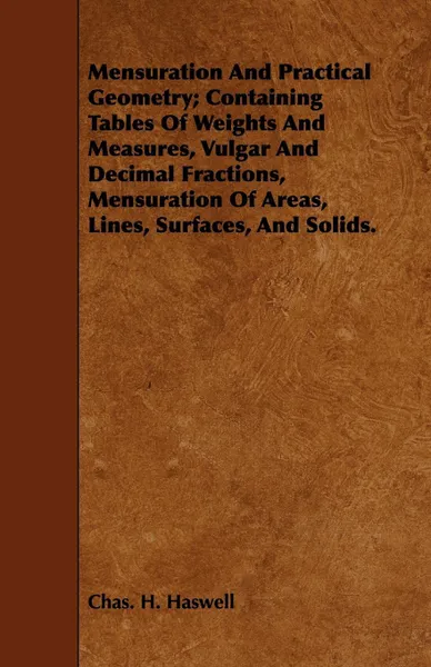 Обложка книги An  Mensuration and Practical Geometry; Containing Tables of Weights and Measures, Vulgar and Decimal Fractions, Mensuration of Areas, Lines, Surfaces, Charles Haynes Haswell, Chas H. Haswell