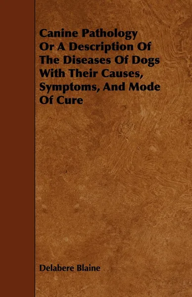 Обложка книги Canine Pathology Or A Description Of The Diseases Of Dogs With Their Causes, Symptoms, And Mode Of Cure, Delabere Blaine