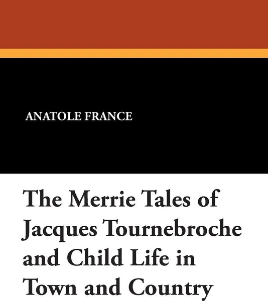 Обложка книги The Merrie Tales of Jacques Tournebroche and Child Life in Town and Country, Anatole France, Alfred Allinson