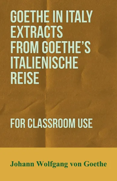Обложка книги Goethe in Italy Extracts from Goethe's Italienische Reise, for Classroom Use, Johann Wolfgang von Goethe