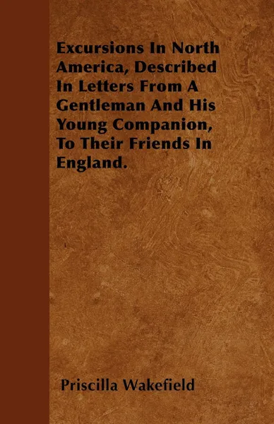 Обложка книги Excursions In North America, Described In Letters From A Gentleman And His Young Companion, To Their Friends In England., Priscilla Wakefield