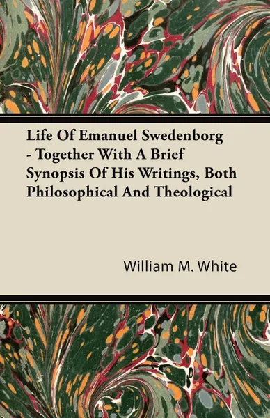 Обложка книги Life Of Emanuel Swedenborg - Together With A Brief Synopsis Of His Writings, Both Philosophical And Theological, William M. White