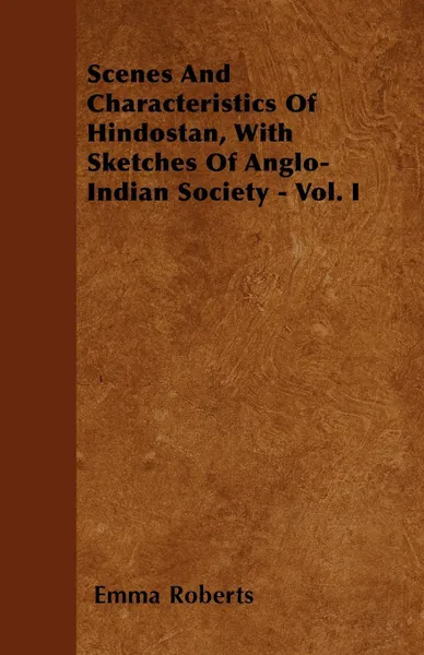 Обложка книги Scenes and Characteristics of Hindostan, with Sketches of Anglo-Indian Society - Vol. I, Emma Roberts