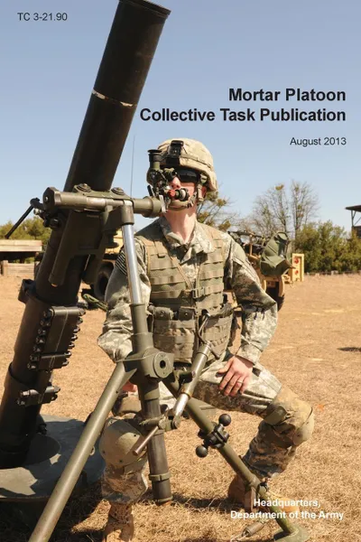 Обложка книги Mortar Platoon Collective Task Publication. The Official U.S. Army Training Circular Tc 3-21.90 (August 2013), Headquarters Department of the Army, Us Army Training and Doctrine Command, Maneuver Center of Excell