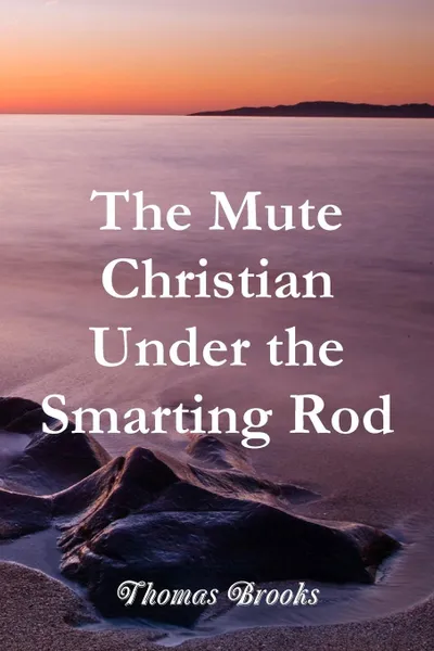 Обложка книги The Mute Christian Under the Smarting Rod, Thomas Brooks, Editor Rev Terry Kulakowski