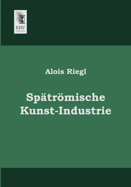 Обложка книги Spatromische Kunst-Industrie, Alois Riegl