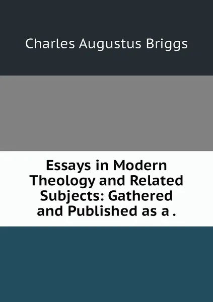 Обложка книги Essays in Modern Theology and Related Subjects: Gathered and Published as a ., Charles Augustus Briggs