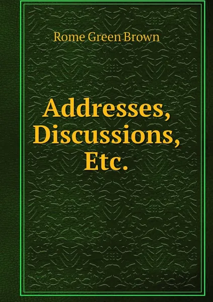 Обложка книги Addresses, Discussions, Etc., Rome Green Brown