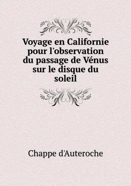 Обложка книги Voyage en Californie pour l'observation du passage de Venus sur le disque du soleil, Chappe d'Auteroche