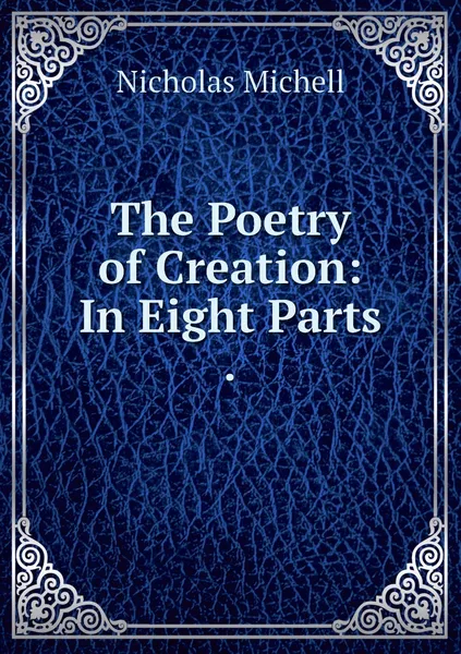 Обложка книги The Poetry of Creation: In Eight Parts ., Nicholas Michell