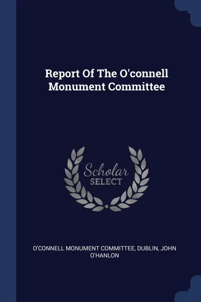 Обложка книги Report Of The O'connell Monument Committee, O'Connell Monument Committee, Dublin, John O'Hanlon