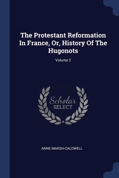 Обложка книги The Protestant Reformation In France, Or, History Of The Hugonots; Volume 2, Anne Marsh-Caldwell