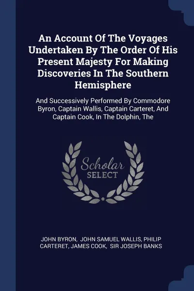 Обложка книги An Account Of The Voyages Undertaken By The Order Of His Present Majesty For Making Discoveries In The Southern Hemisphere. And Successively Performed By Commodore Byron, Captain Wallis, Captain Carteret, And Captain Cook, In The Dolphin, The, John Byron, Philip Carteret