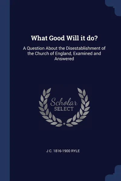 Обложка книги What Good Will it do?. A Question About the Disestablishment of the Church of England, Examined and Answered, J C. 1816-1900 Ryle