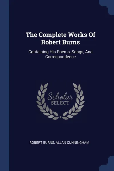 Обложка книги The Complete Works Of Robert Burns. Containing His Poems, Songs, And Correspondence, Robert Burns, Allan Cunningham